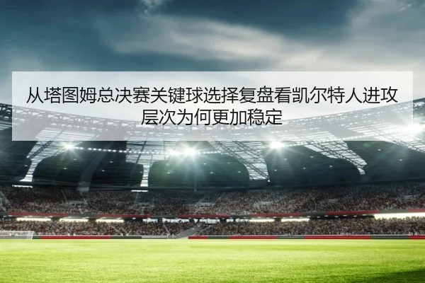 从塔图姆总决赛关键球选择复盘看凯尔特人进攻层次为何更加稳定