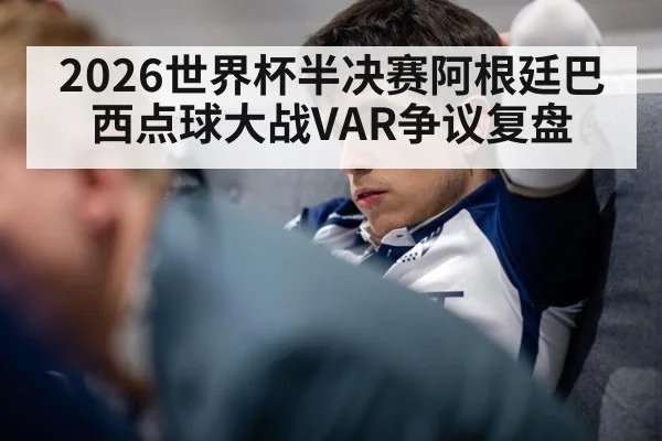 2026世界杯半决赛阿根廷巴西点球大战VAR争议复盘