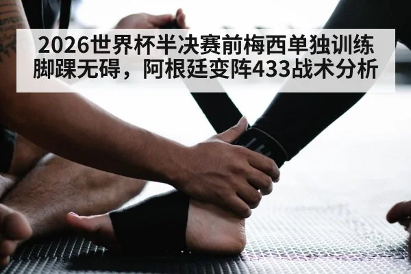 2026世界杯半决赛前梅西单独训练脚踝无碍，阿根廷变阵433战术分析