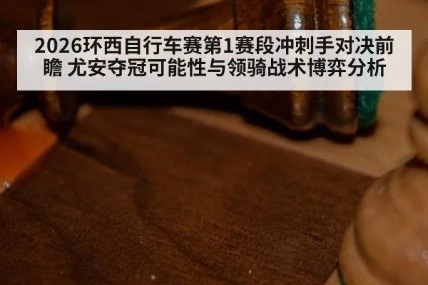 2026环西自行车赛第1赛段冲刺手对决前瞻 尤安夺冠可能性与领骑战术博弈分析