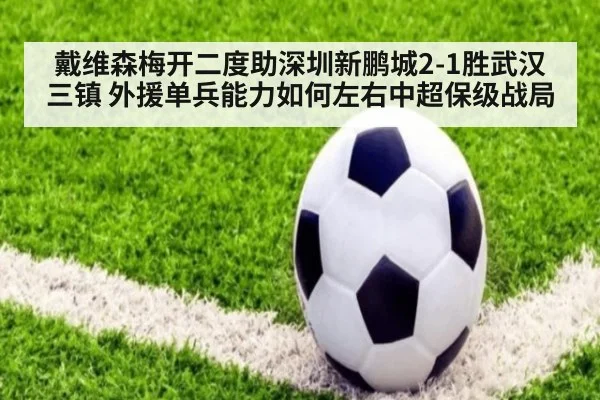 戴维森梅开二度助深圳新鹏城2-1胜武汉三镇 外援单兵能力如何左右中超保级战局