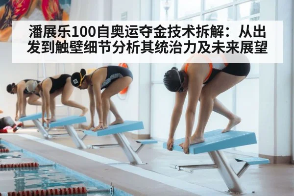 潘展乐100自奥运夺金技术拆解：从出发到触壁细节分析其统治力及未来展望