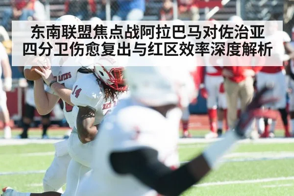 东南联盟焦点战阿拉巴马对佐治亚 四分卫伤愈复出与红区效率深度解析