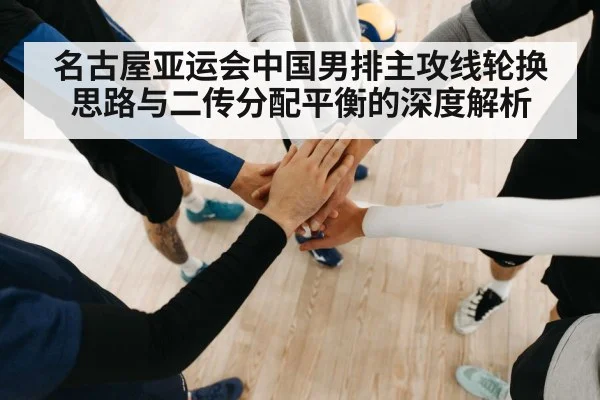 名古屋亚运会中国男排主攻线轮换思路与二传分配平衡的深度解析