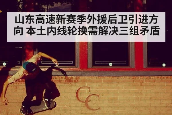 山东高速新赛季外援后卫引进方向 本土内线轮换需解决三组矛盾