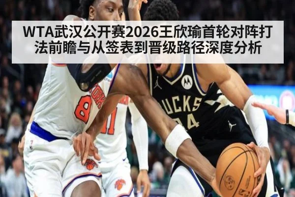WTA武汉公开赛2026王欣瑜首轮对阵打法前瞻与从签表到晋级路径深度分析