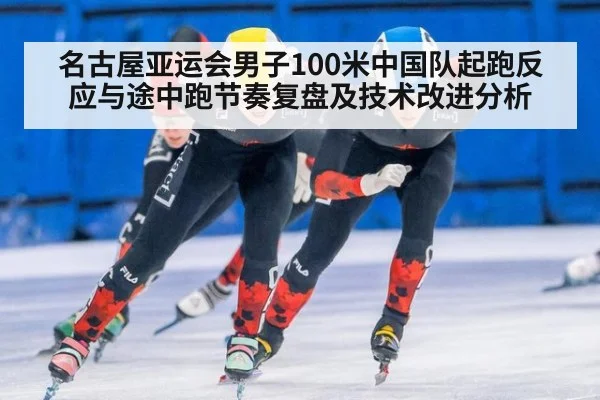 名古屋亚运会男子100米中国队起跑反应与途中跑节奏复盘及技术改进分析