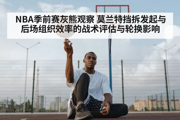 NBA季前赛灰熊观察 莫兰特挡拆发起与后场组织效率的战术评估与轮换影响