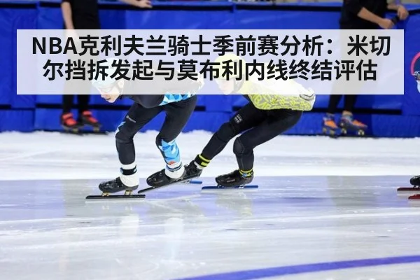 NBA克利夫兰骑士季前赛分析:米切尔挡拆发起与莫布利内线终结评估