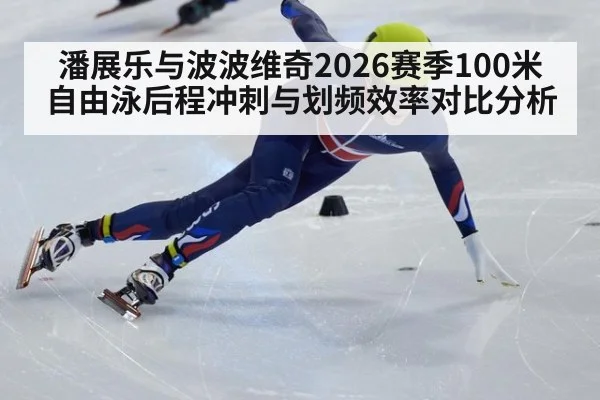 潘展乐与波波维奇2026赛季100米自由泳后程冲刺与划频效率对比分析