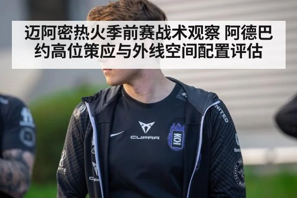 迈阿密热火季前赛战术观察 阿德巴约高位策应与外线空间配置评估