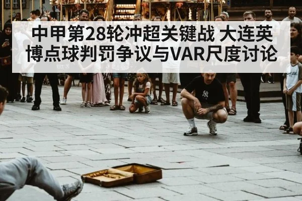 中甲第28轮冲超关键战 大连英博点球判罚争议与VAR尺度讨论