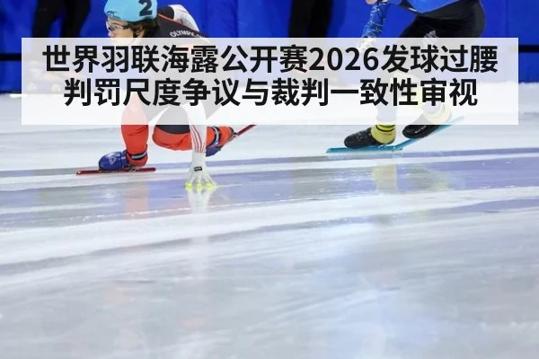 世界羽联海露公开赛2026发球过腰判罚尺度争议与裁判一致性审视