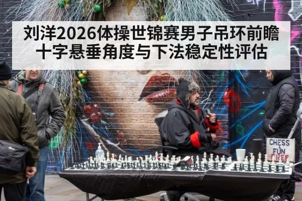 刘洋2026体操世锦赛男子吊环前瞻 十字悬垂角度与下法稳定性评估