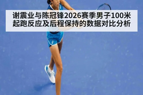 谢震业与陈冠锋2026赛季男子100米起跑反应及后程保持的数据对比分析